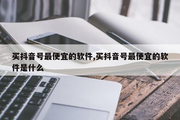 买抖音号最便宜的软件,买抖音号最便宜的软件是什么