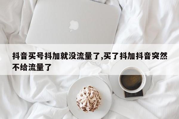 抖音买号抖加就没流量了,买了抖加抖音突然不给流量了