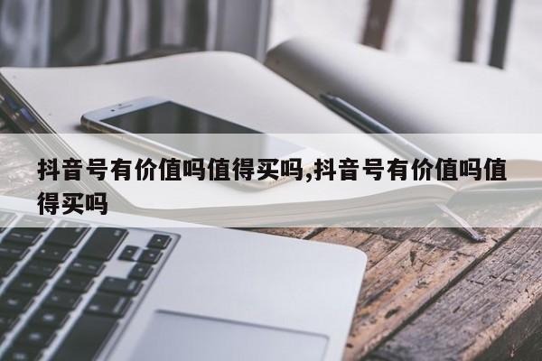 抖音号有价值吗值得买吗,抖音号有价值吗值得买吗