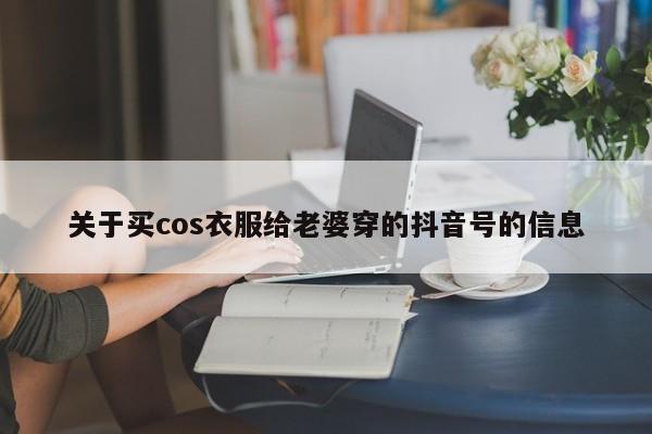 关于买cos衣服给老婆穿的抖音号的信息