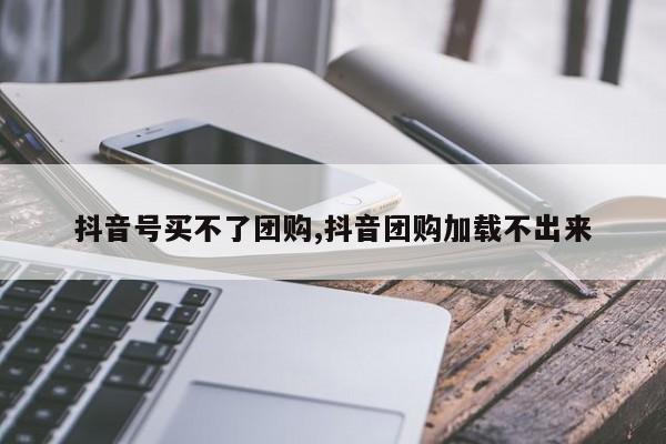 抖音号买不了团购,抖音团购加载不出来