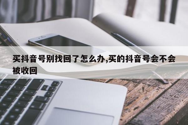 买抖音号别找回了怎么办,买的抖音号会不会被收回