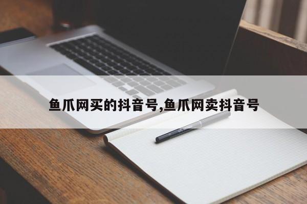 鱼爪网买的抖音号,鱼爪网卖抖音号