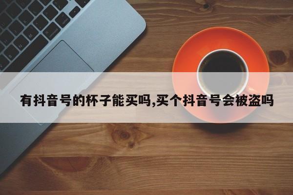 有抖音号的杯子能买吗,买个抖音号会被盗吗