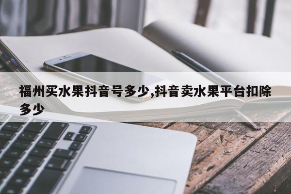 福州买水果抖音号多少,抖音卖水果平台扣除多少