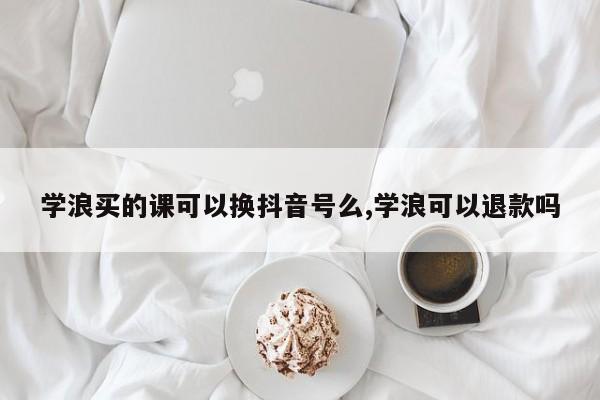 学浪买的课可以换抖音号么,学浪可以退款吗